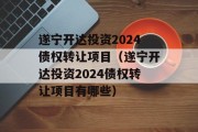 遂宁开达投资2024债权转让项目（遂宁开达投资2024债权转让项目有哪些）