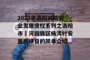 2023年洛阳诚助实业发展债权系列之洛阳市瀍河回族区杨湾村安置房项目的简单介绍