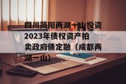 四川简阳两湖一山投资2023年债权资产拍卖政府债定融（成都两湖一山）