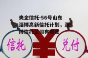 央企信托-56号山东淄博高新信托计划，淄博信托公司有哪些