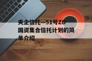 央企信托—51号ZD国资集合信托计划的简单介绍