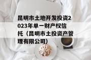 昆明市土地开发投资2023年单一财产权信托（昆明市土投资产管理有限公司）