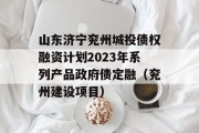 山东济宁兖州城投债权融资计划2023年系列产品政府债定融（兖州建设项目）