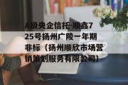 A级央企信托-顺鑫725号扬州广陵一年期非标（扬州顺欣市场营销策划服务有限公司）