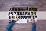 大国企信托—成都天府6号项目集合资金信托计划（成都天府房地产公司）