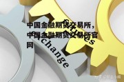 中国金融期货交易所，中国金融期货交易所官网