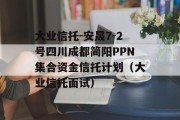 大业信托-安晟7-2号四川成都简阳PPN集合资金信托计划（大业信托面试）