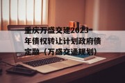 重庆万盛交建2023年债权转让计划政府债定融（万盛交通规划）