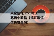 央企信托-251号江苏扬中政信（镇江政信信托安全吗）