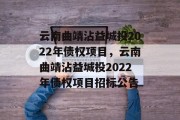 云南曲靖沾益城投2022年债权项目，云南曲靖沾益城投2022年债权项目招标公告