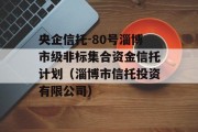 央企信托-80号淄博市级非标集合资金信托计划（淄博市信托投资有限公司）