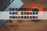 云南景洪国投2022年债权，西双版纳景洪市国投会展酒店有限公司