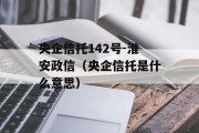 央企信托142号-淮安政信（央企信托是什么意思）