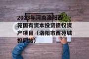 2023年河南洛阳西苑国有资本投资债权资产项目（洛阳市西苑城投网站）