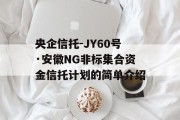 央企信托-JY60号·安徽NG非标集合资金信托计划的简单介绍