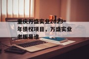 重庆万盛实业2023年债权项目，万盛实业老板是谁