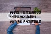 关于四川金堂县现代农业投资2023年债权资产政府债定融的信息