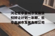 河北乐亭县城市发展债权转让计划一年期，乐亭县城市发展有限公司