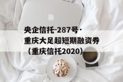 央企信托-287号·重庆大足超短期融资券（重庆信托2020）