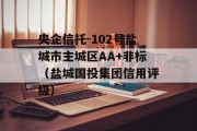 央企信托-102号盐城市主城区AA+非标（盐城国投集团信用评级）