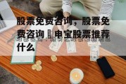 股票免费咨询，股票免费咨询氺申宝股票推荐什么