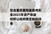 包含重庆酉阳县酉州实业2023年资产收益权转让政府债定融的词条