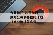 大业信托-70号陕西咸阳公募债券信托计划（大业信托怎么样）