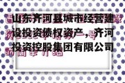 山东齐河县城市经营建设投资债权资产，齐河投资控股集团有限公司