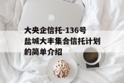 大央企信托-136号盐城大丰集合信托计划的简单介绍