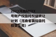 2023河南MYXX号财产权信托权益转让计划（河南省国际信托投资公司）