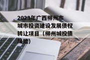 2023年广西柳州市城市投资建设发展债权转让项目（柳州城投债风险）