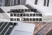 2023河南洛阳新安县发达建设投资债权融资计划（洛阳市新安县发展）