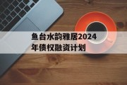 鱼台水韵雅居2024年债权融资计划