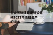 包含天津陆路港建设系列2023年债权资产的词条