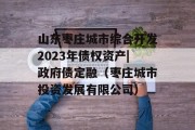 山东枣庄城市综合开发2023年债权资产|政府债定融（枣庄城市投资发展有限公司）