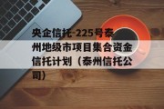 央企信托-225号泰州地级市项目集合资金信托计划（泰州信托公司）