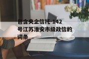 包含央企信托-142号江苏淮安市级政信的词条