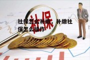 社保怎么补缴，补缴社保怎么操作