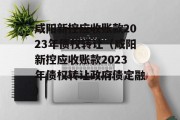 咸阳新控应收账款2023年债权转让（咸阳新控应收账款2023年债权转让政府债定融）