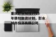 重庆彭水城投2023年债权融资计划，彭水城市投资有限公司