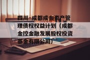 四川·成都成金资产管理债权权益计划（成都金控金融发展股权投资基金有限公司）