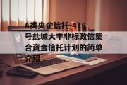 A类央企信托-416号盐城大丰非标政信集合资金信托计划的简单介绍