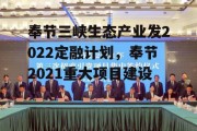 奉节三峡生态产业发2022定融计划，奉节2021重大项目建设