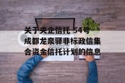 关于央企信托-54号成都龙泉驿非标政信集合资金信托计划的信息