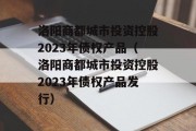 洛阳商都城市投资控股2023年债权产品（洛阳商都城市投资控股2023年债权产品发行）