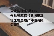 央企信托-江苏147号盐城政信（盐城市正信土地房地产评估有限公司）