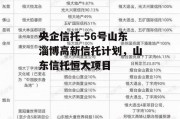 央企信托-56号山东淄博高新信托计划，山东信托恒大项目