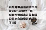 山东鄄城县清源城市开发2023年债权（鄄城县恒源城市开发有限公司定向融资开始认购了!!!）