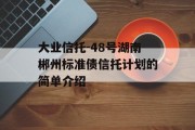 大业信托-48号湖南郴州标准债信托计划的简单介绍