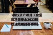 金堂县净源排水2023债权资产项目（金堂县净源排水2023债权资产项目有哪些）